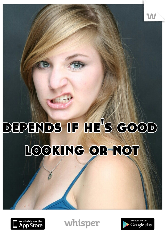 depends if he's good looking or not
 