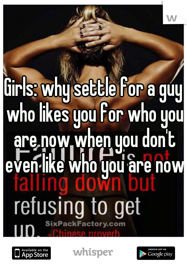 Girls: why settle for a guy who likes you for who you are now when you don't even like who you are now?