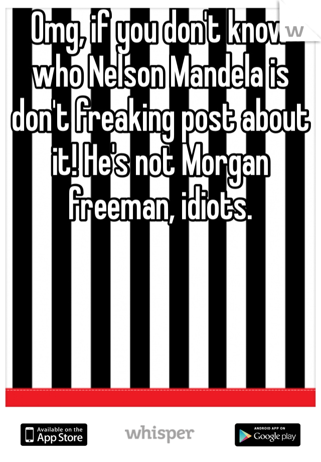 Omg, if you don't know who Nelson Mandela is don't freaking post about it! He's not Morgan freeman, idiots. 