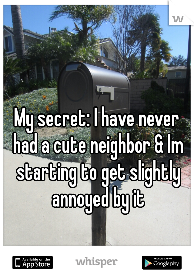 My secret: I have never had a cute neighbor & Im starting to get slightly annoyed by it