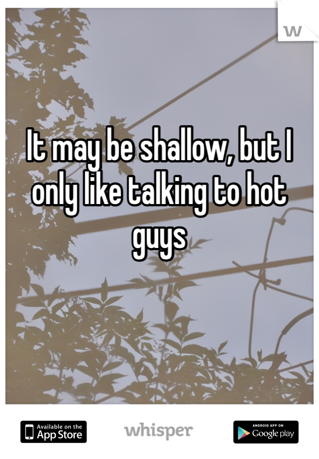 It may be shallow, but I only like talking to hot guys