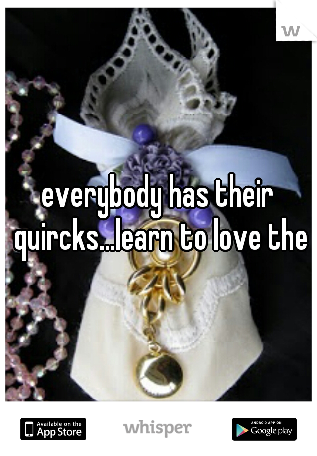 everybody has their quircks...learn to love them