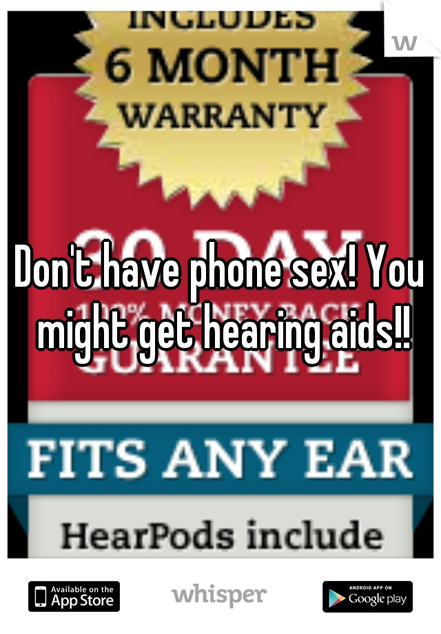 Don't have phone sex! You might get hearing aids!!
