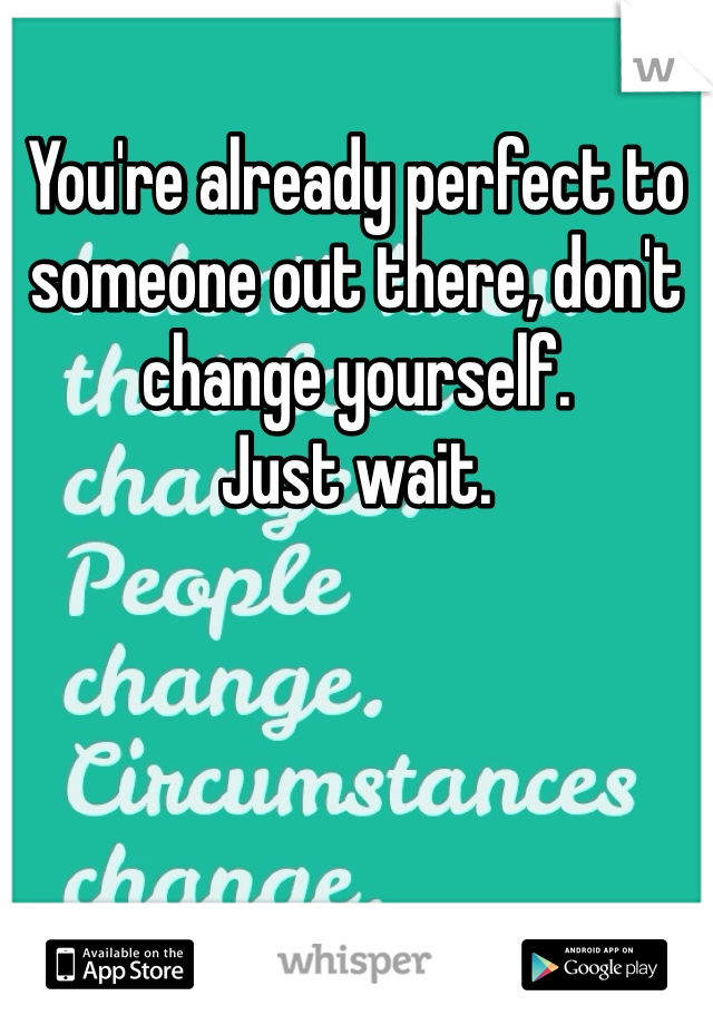 You're already perfect to someone out there, don't change yourself. 
Just wait. 
