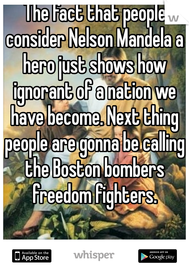 The fact that people consider Nelson Mandela a hero just shows how ignorant of a nation we have become. Next thing people are gonna be calling the Boston bombers freedom fighters.
