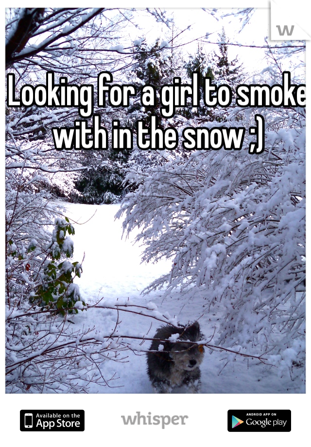 Looking for a girl to smoke with in the snow ;)