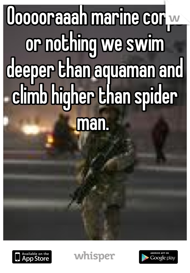 Oooooraaah marine corps or nothing we swim deeper than aquaman and climb higher than spider man. 