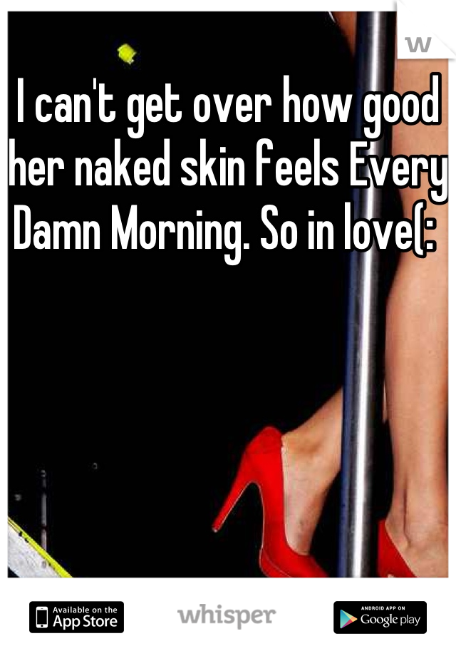 I can't get over how good her naked skin feels Every Damn Morning. So in love(: 