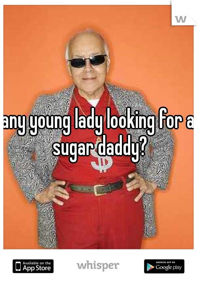 any young lady looking for a sugar daddy?