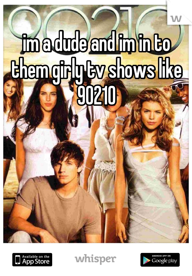 im a dude and im in to them girly tv shows like 90210