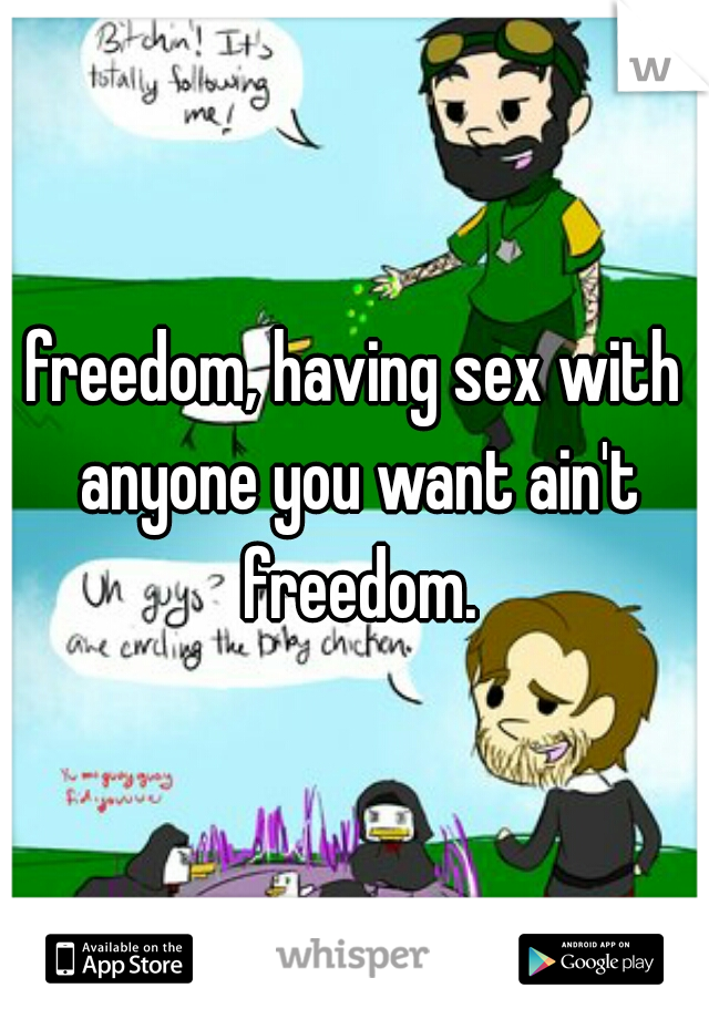 freedom, having sex with anyone you want ain't freedom.