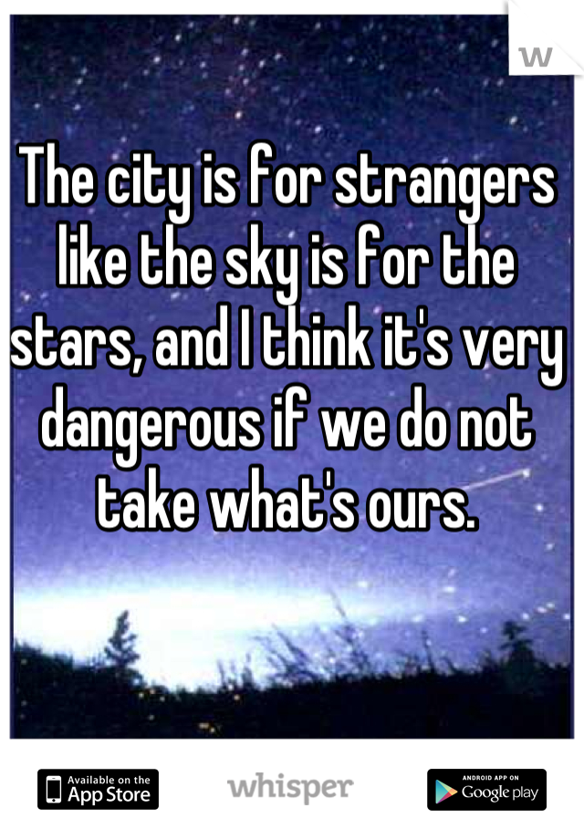 The city is for strangers like the sky is for the stars, and I think it's very dangerous if we do not take what's ours.