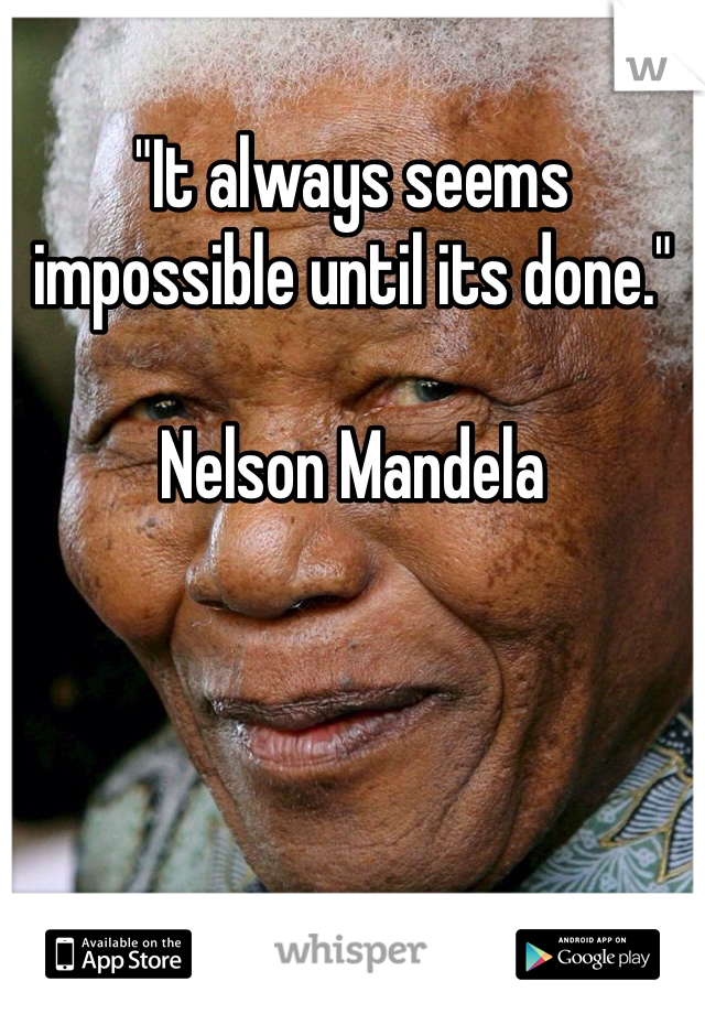 "It always seems impossible until its done."

Nelson Mandela