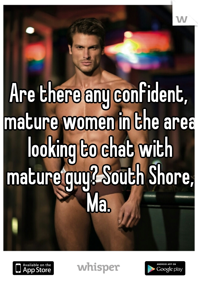 Are there any confident, mature women in the area looking to chat with mature guy? South Shore, Ma. 