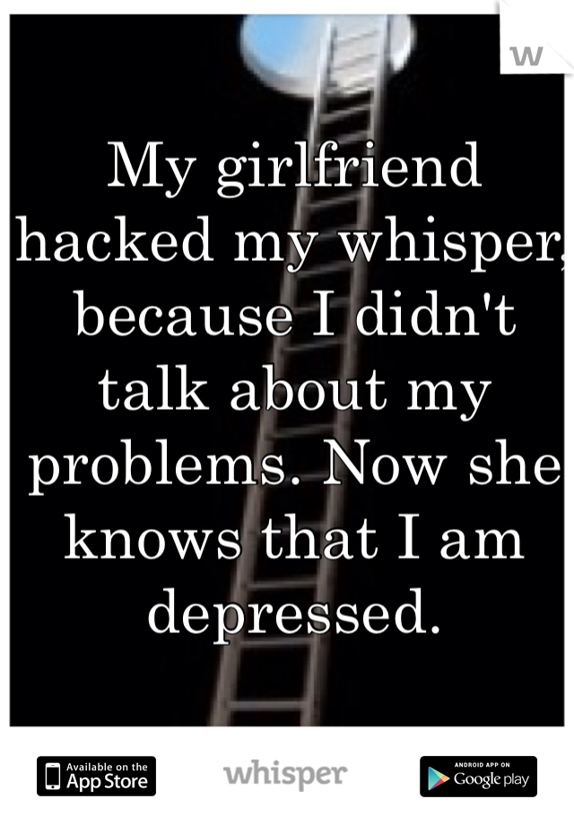 My girlfriend hacked my whisper, because I didn't talk about my problems. Now she knows that I am depressed. 
