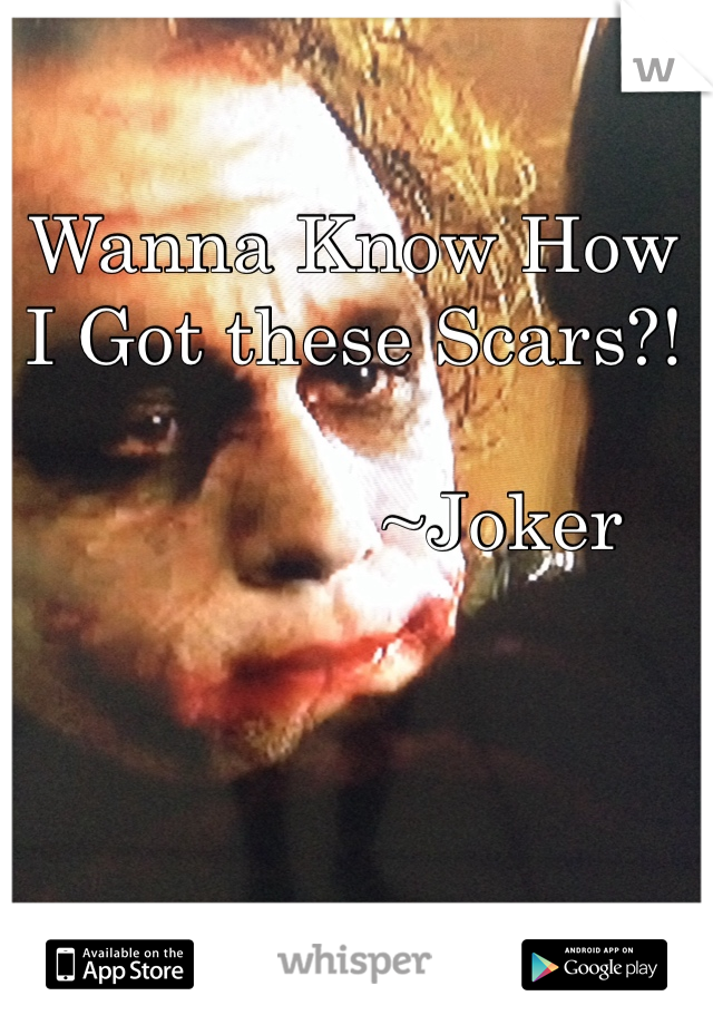 Wanna Know How I Got these Scars?! 

              ~Joker