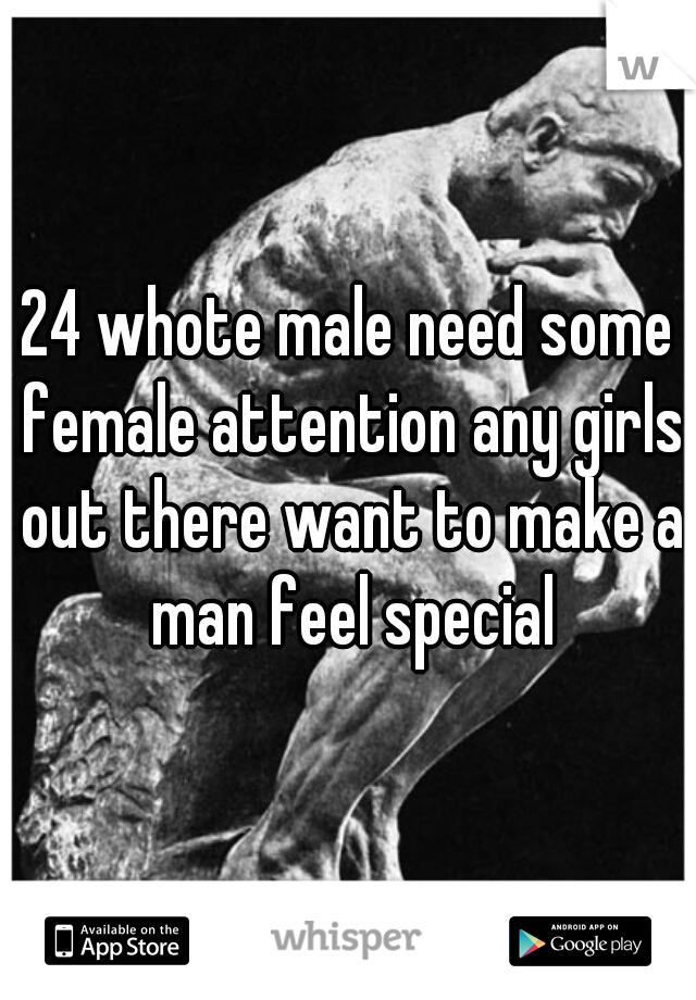 24 whote male need some female attention any girls out there want to make a man feel special
