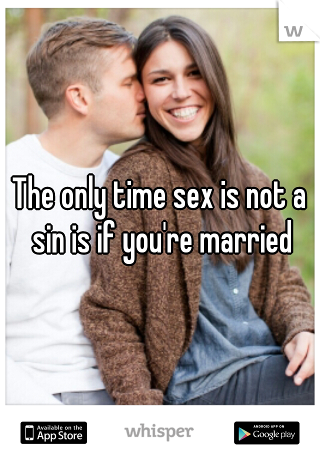 The only time sex is not a sin is if you're married