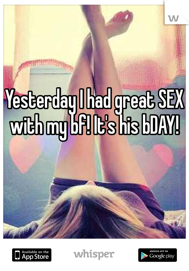 Yesterday I had great SEX with my bf! It's his bDAY! 