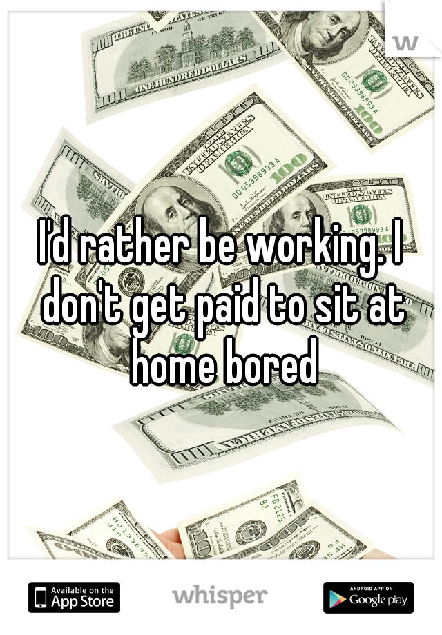 I'd rather be working. I don't get paid to sit at home bored