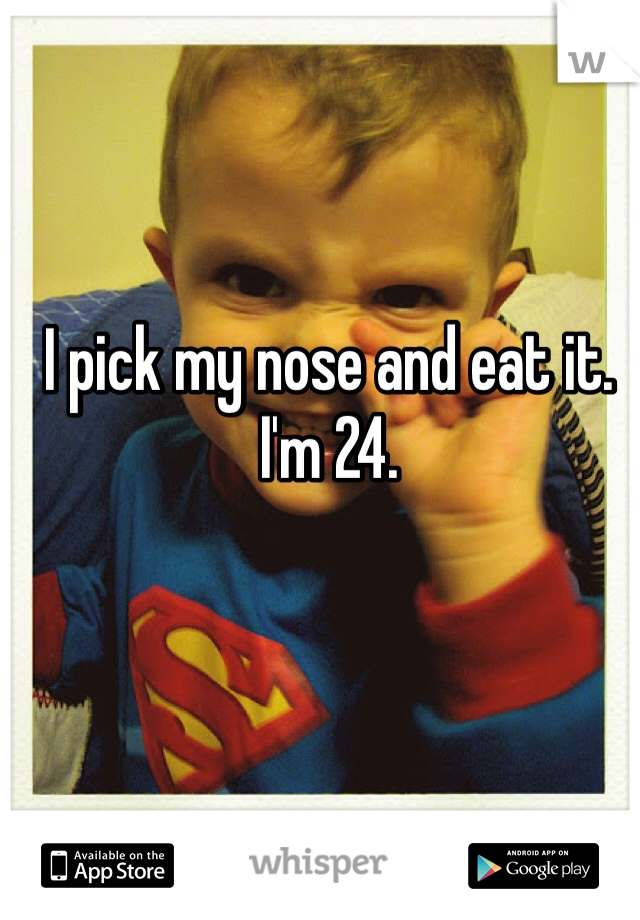 I pick my nose and eat it. I'm 24.