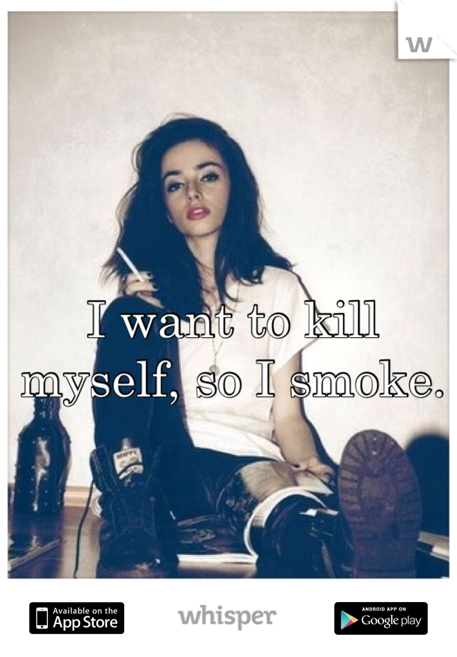 I want to kill myself, so I smoke.