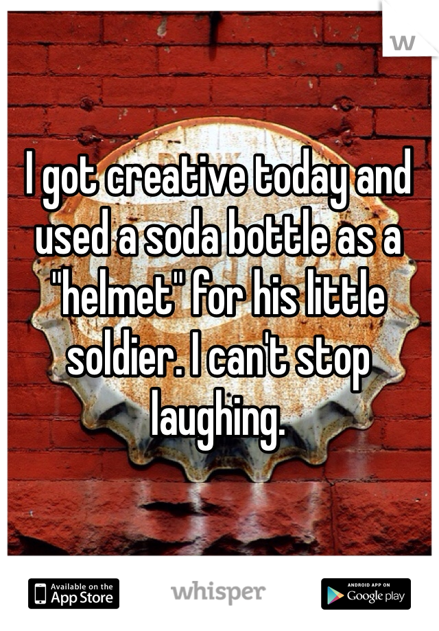 I got creative today and used a soda bottle as a "helmet" for his little soldier. I can't stop laughing.