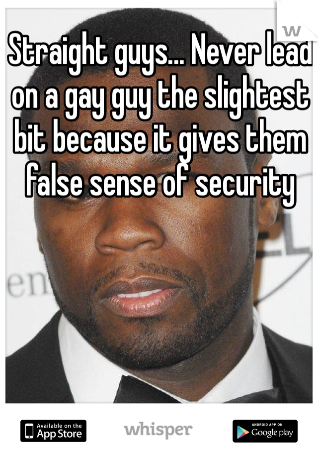 Straight guys... Never lead on a gay guy the slightest bit because it gives them false sense of security
