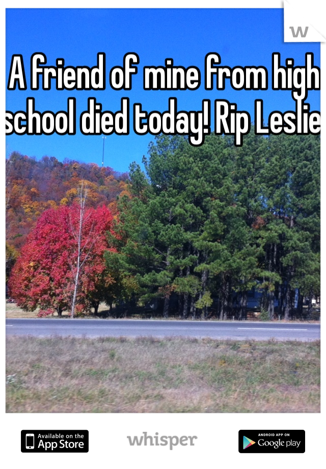 A friend of mine from high school died today! Rip Leslie! 