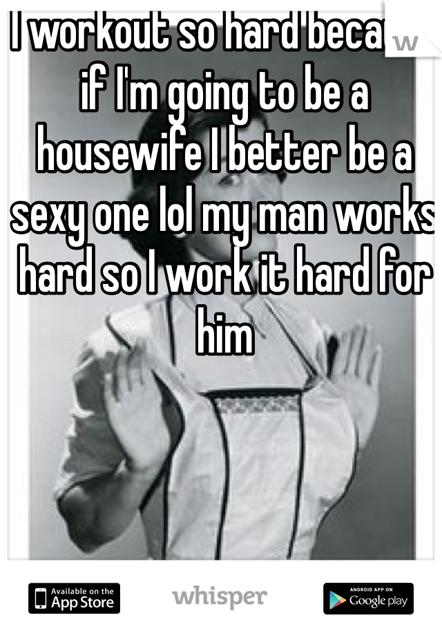 I workout so hard because if I'm going to be a housewife I better be a sexy one lol my man works hard so I work it hard for him 
