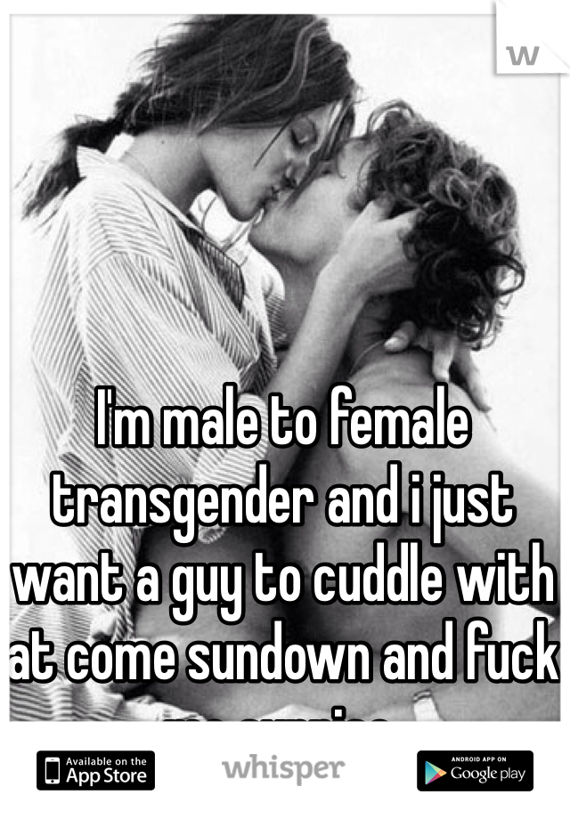 I'm male to female transgender and i just want a guy to cuddle with at come sundown and fuck me sunrise.