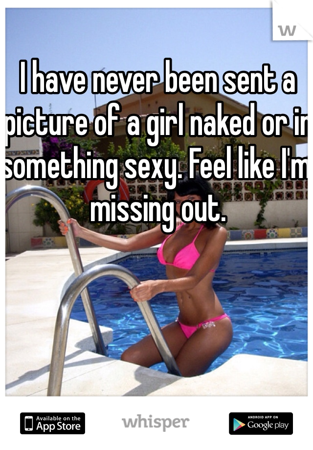 I have never been sent a picture of a girl naked or in something sexy. Feel like I'm missing out. 