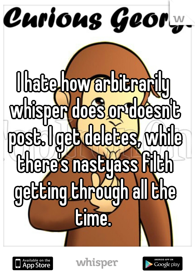 I hate how arbitrarily whisper does or doesn't post. I get deletes, while there's nastyass filth getting through all the time. 