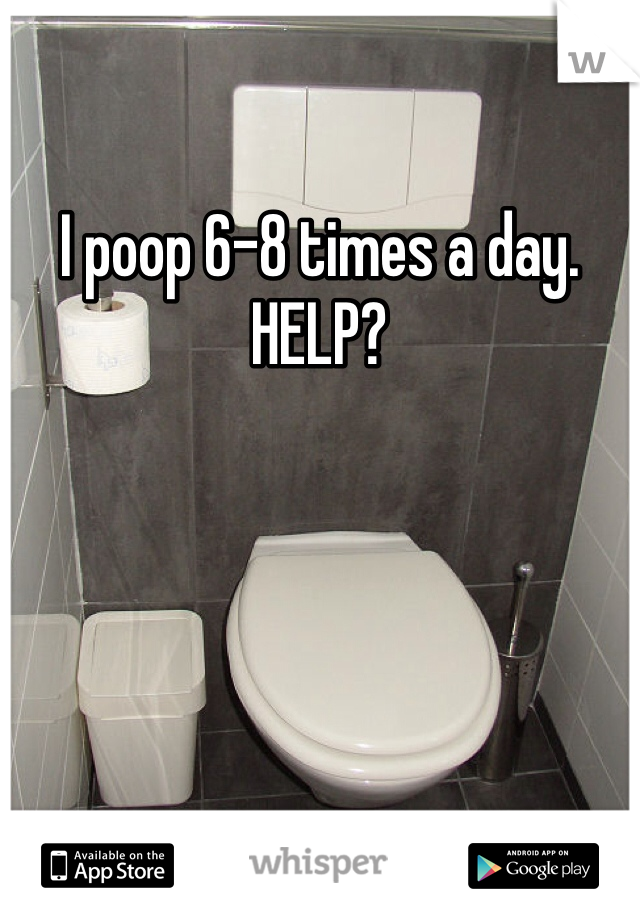 I poop 6-8 times a day. HELP? 