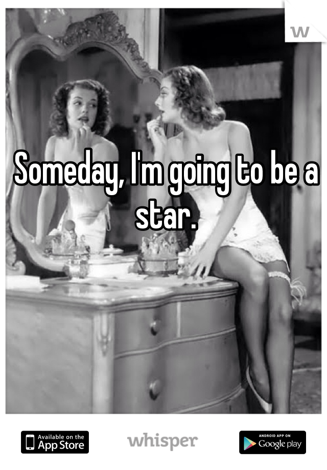 Someday, I'm going to be a star. 