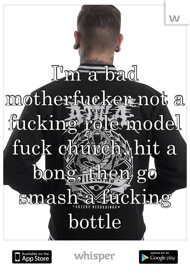 I'm a bad motherfucker not a fucking role model
fuck church, hit a bong, then go smash a fucking bottle