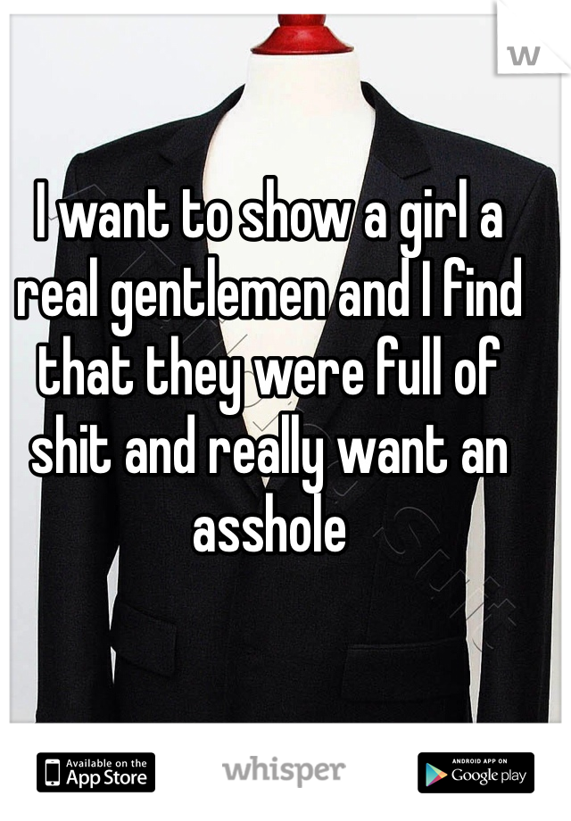 I want to show a girl a real gentlemen and I find that they were full of shit and really want an asshole