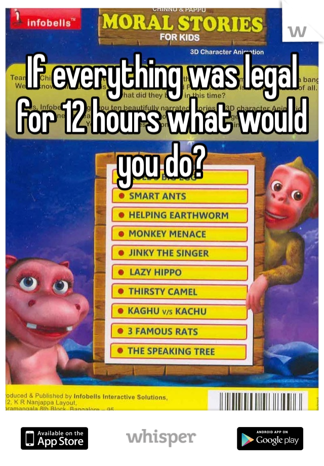 If everything was legal for 12 hours what would you do?