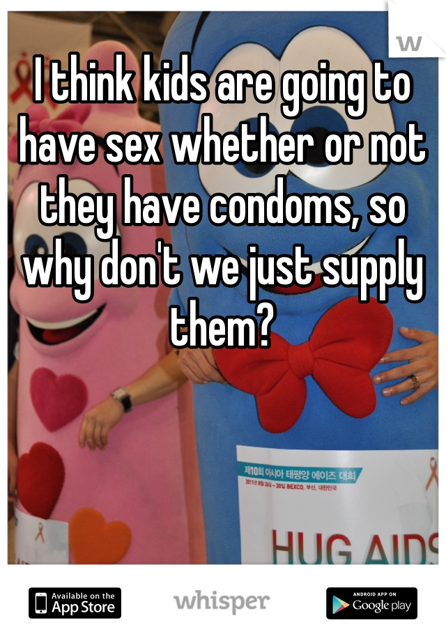 I think kids are going to have sex whether or not they have condoms, so why don't we just supply them?