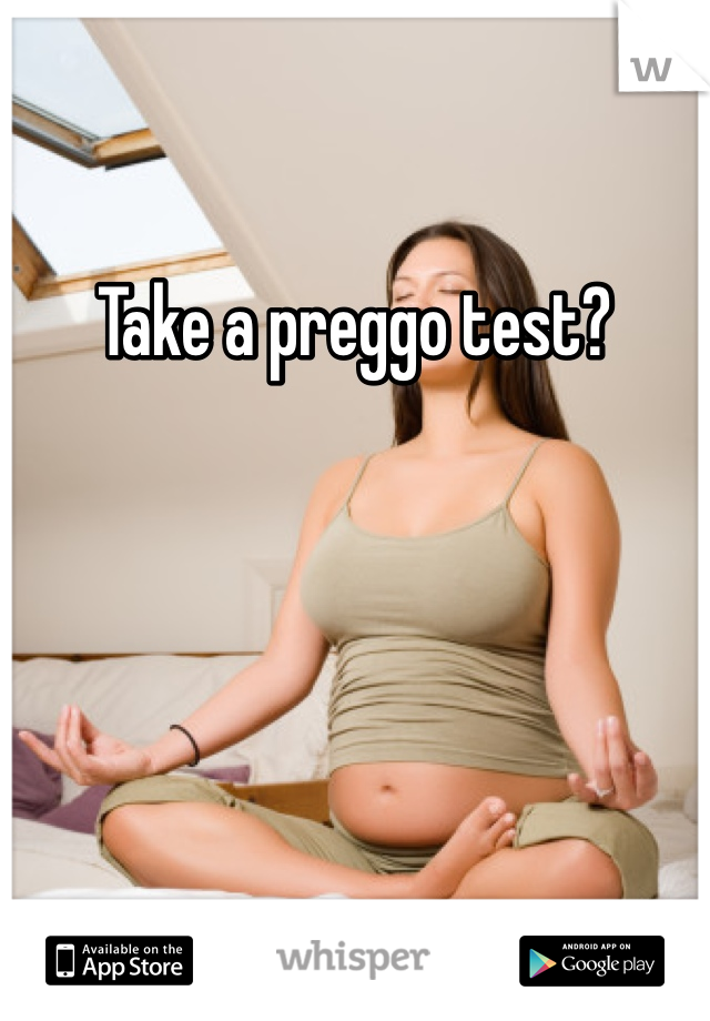 Take a preggo test? 