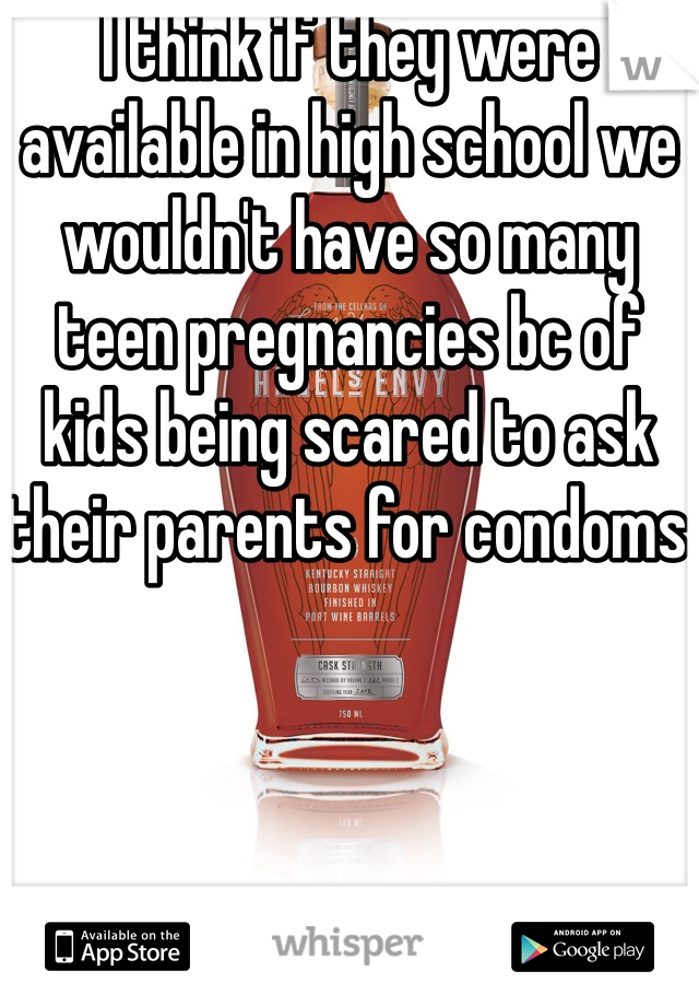 I think if they were available in high school we wouldn't have so many teen pregnancies bc of kids being scared to ask their parents for condoms 