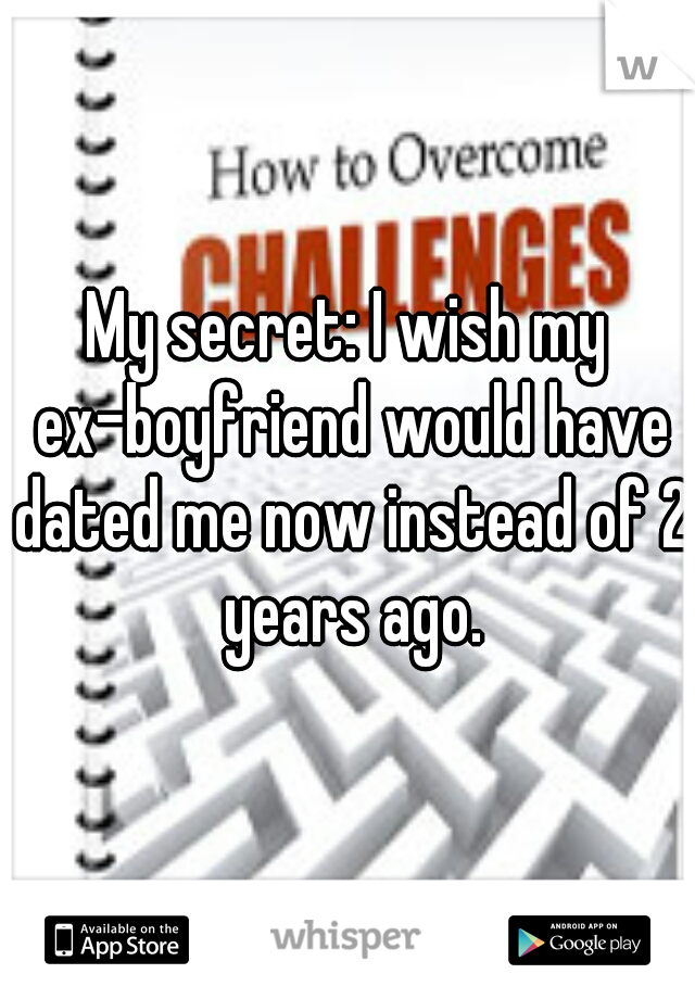 My secret: I wish my ex-boyfriend would have dated me now instead of 2 years ago.