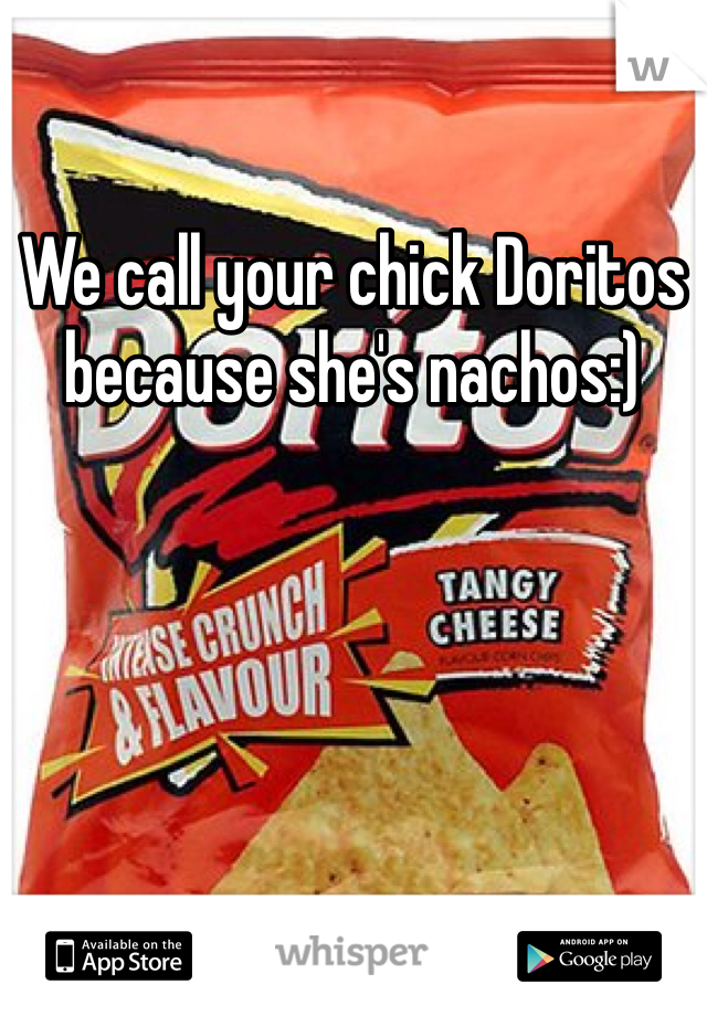 We call your chick Doritos because she's nachos:)