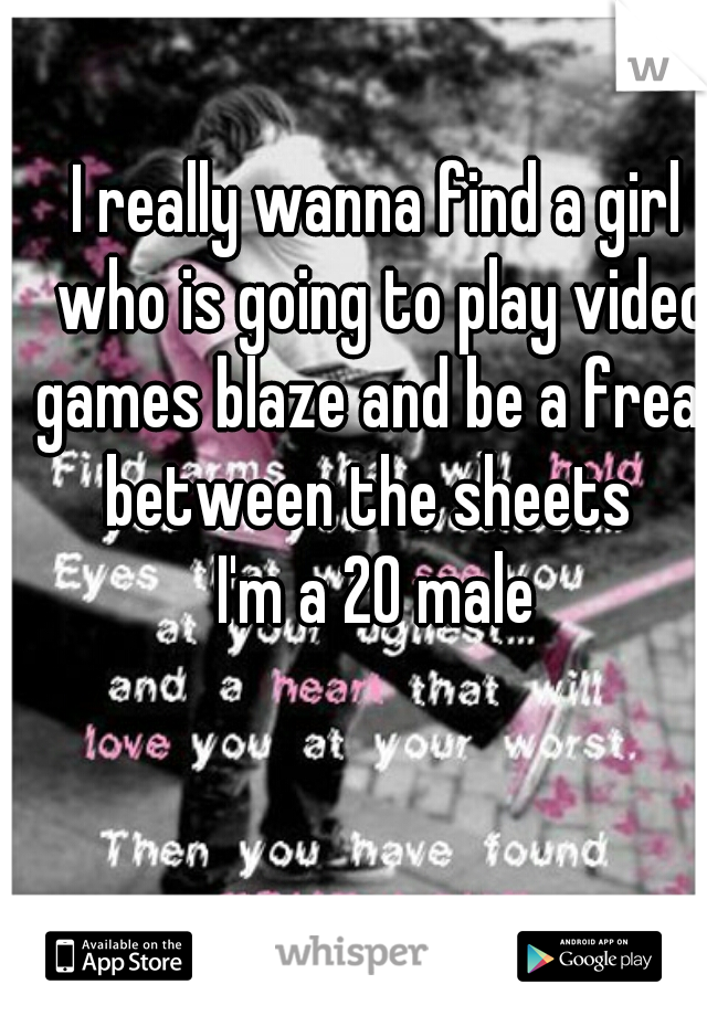 I really wanna find a girl who is going to play video games blaze and be a freak between the sheets  
I'm a 20 male