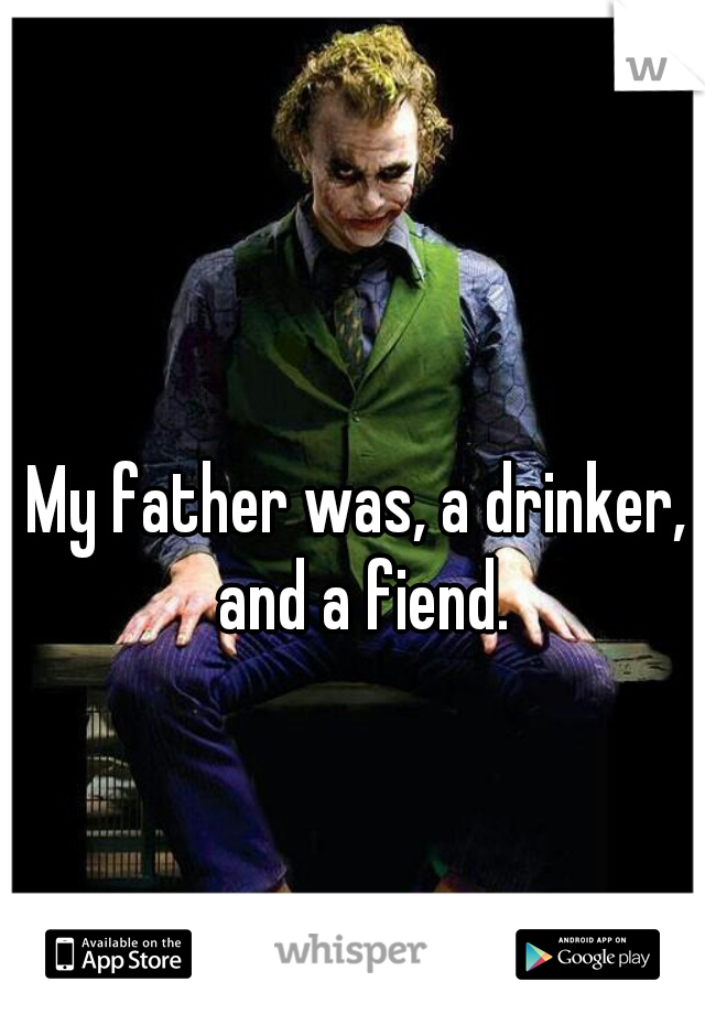 My father was, a drinker, and a fiend.