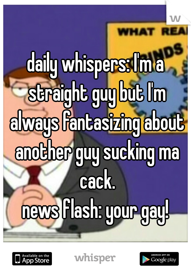 daily whispers: I'm a straight guy but I'm always fantasizing about another guy sucking ma cack.

news flash: your gay!