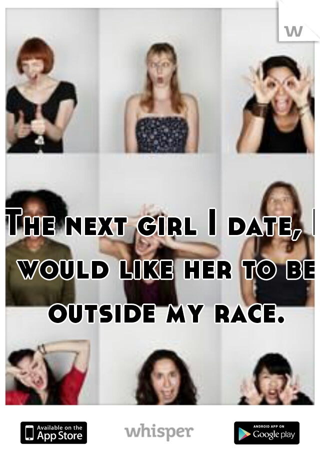 The next girl I date, I would like her to be outside my race.