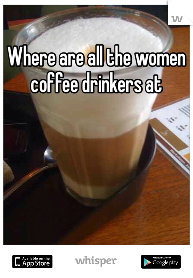 Where are all the women coffee drinkers at 