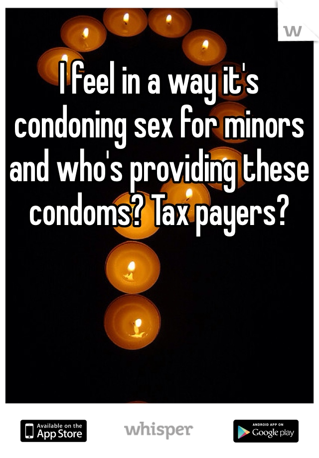 I feel in a way it's condoning sex for minors and who's providing these condoms? Tax payers?