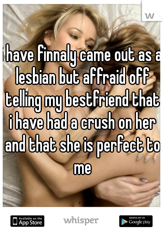 i have finnaly came out as a lesbian but affraid off telling my bestfriend that i have had a crush on her and that she is perfect to me